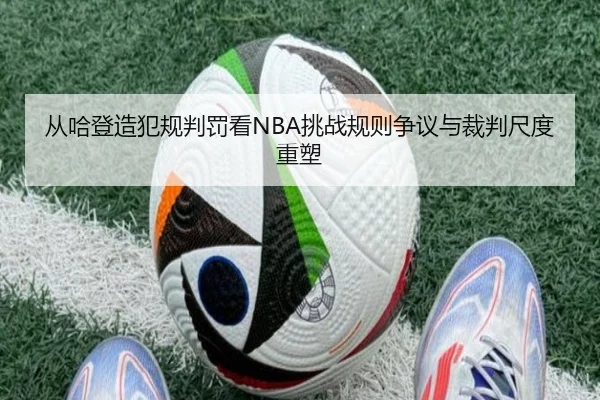 从哈登造犯规判罚看NBA挑战规则争议与裁判尺度重塑